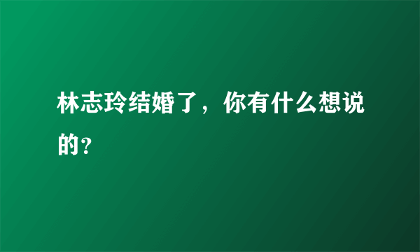 林志玲结婚了，你有什么想说的？