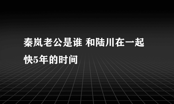 秦岚老公是谁 和陆川在一起快5年的时间