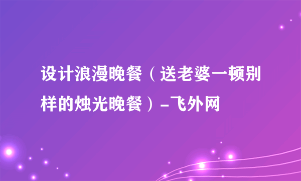 设计浪漫晚餐（送老婆一顿别样的烛光晚餐）