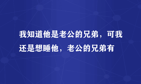 我知道他是老公的兄弟，可我还是想睡他，老公的兄弟有