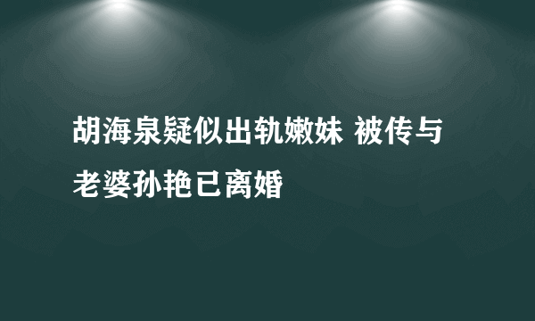 胡海泉疑似出轨嫩妹 被传与老婆孙艳已离婚