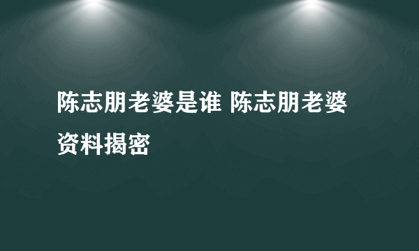 陈志朋老婆是谁 陈志朋老婆资料揭密