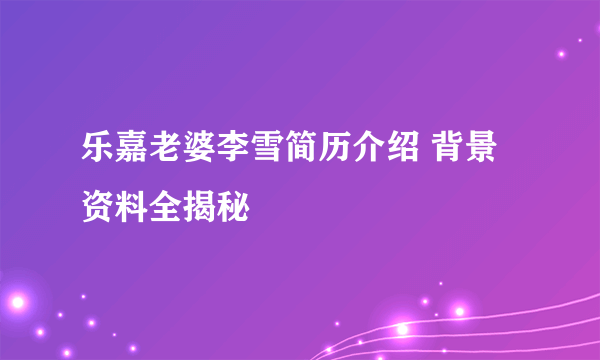 乐嘉老婆李雪简历介绍 背景资料全揭秘