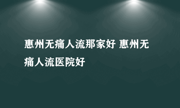 惠州无痛人流那家好 惠州无痛人流医院好