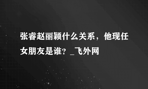 张睿赵丽颖什么关系，他现任女朋友是谁？