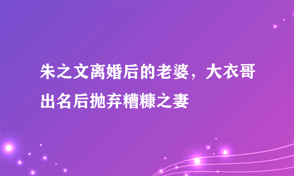 朱之文离婚后的老婆，大衣哥出名后抛弃糟糠之妻 