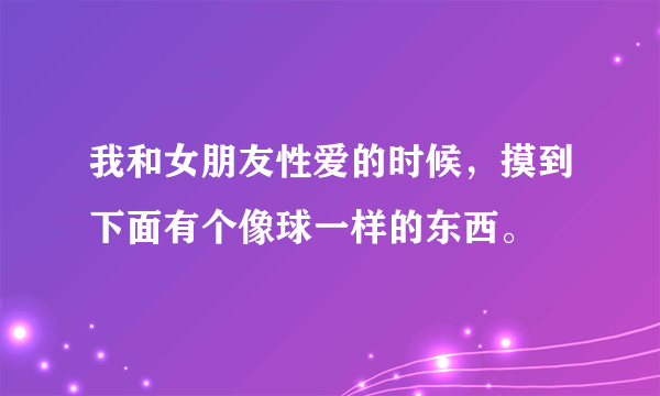 我和女朋友性爱的时候，摸到下面有个像球一样的东西。