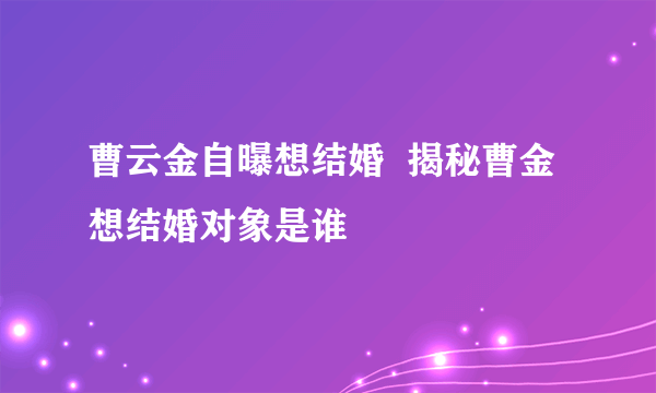 曹云金自曝想结婚  揭秘曹金想结婚对象是谁