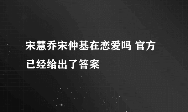 宋慧乔宋仲基在恋爱吗 官方已经给出了答案