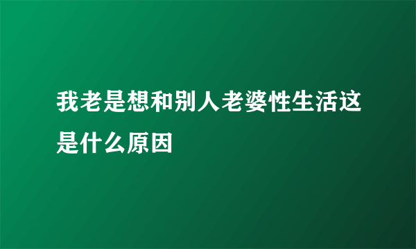 我老是想和别人老婆性生活这是什么原因