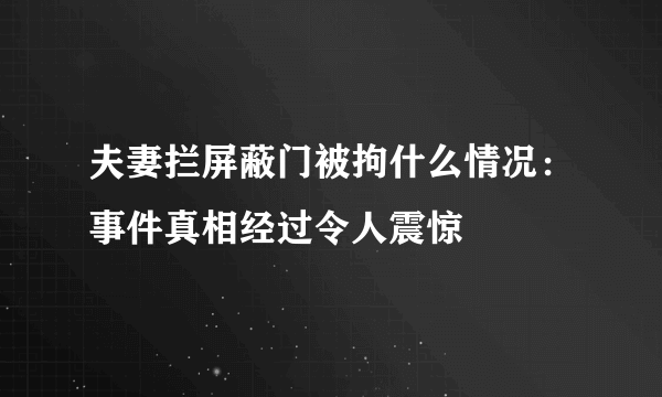 夫妻拦屏蔽门被拘什么情况：事件真相经过令人震惊