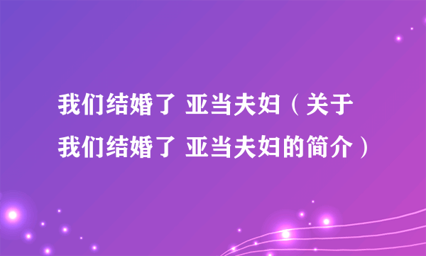 我们结婚了 亚当夫妇（关于我们结婚了 亚当夫妇的简介）