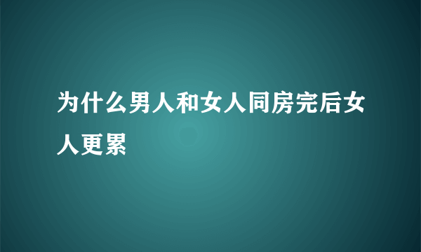 为什么男人和女人同房完后女人更累