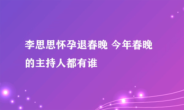 李思思怀孕退春晚 今年春晚的主持人都有谁