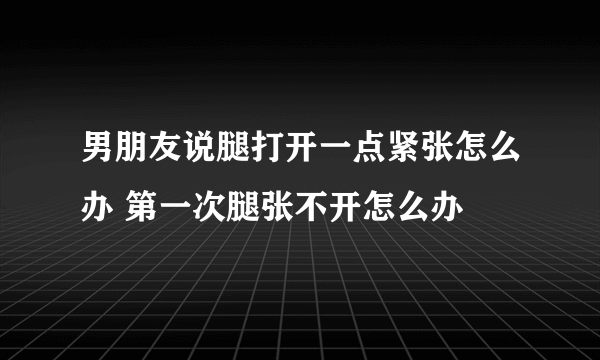 男朋友说腿打开一点紧张怎么办 第一次腿张不开怎么办