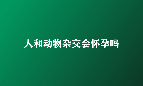 人和动物杂交会怀孕吗