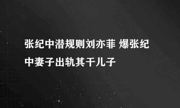 张纪中潜规则刘亦菲 爆张纪中妻子出轨其干儿子