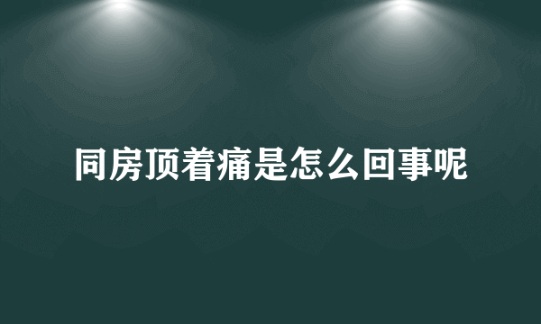 同房顶着痛是怎么回事呢