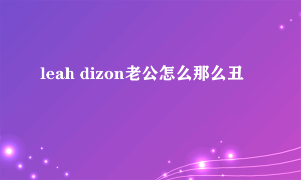 leah dizon老公怎么那么丑