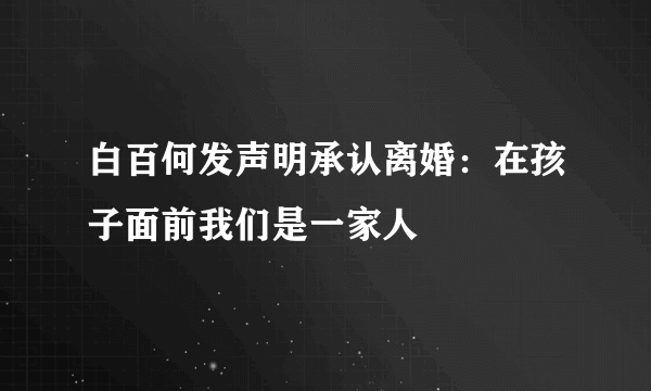 白百何发声明承认离婚：在孩子面前我们是一家人