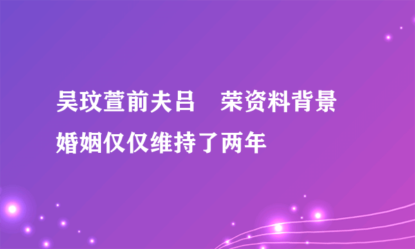 吴玟萱前夫吕珦荣资料背景 婚姻仅仅维持了两年