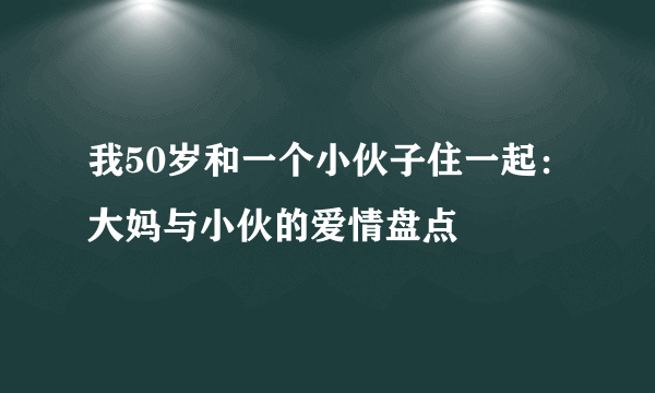 我50岁和一个小伙子住一起：大妈与小伙的爱情盘点