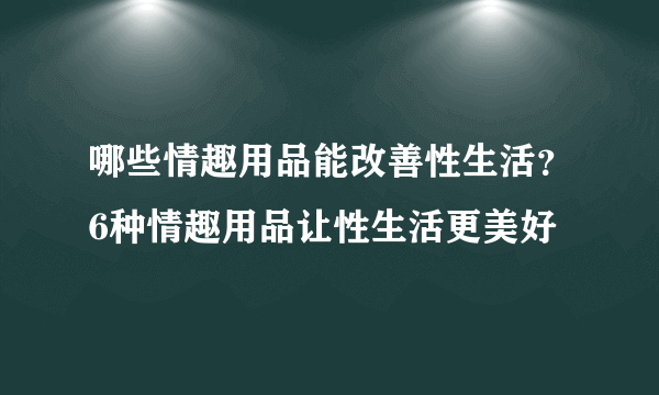 哪些情趣用品能改善性生活？6种情趣用品让性生活更美好