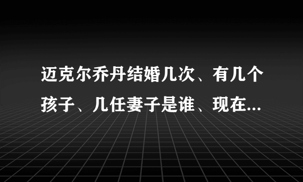 迈克尔乔丹结婚几次、有几个孩子、几任妻子是谁、现在是否再婚。