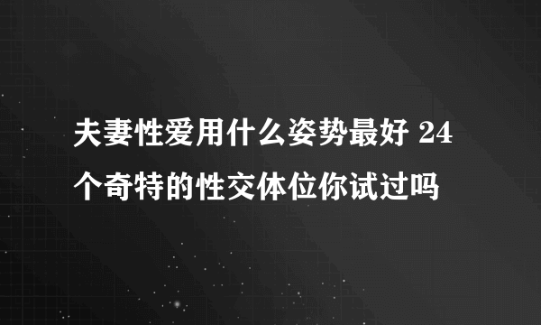 夫妻性爱用什么姿势最好 24个奇特的性交体位你试过吗