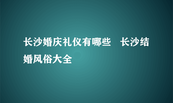 长沙婚庆礼仪有哪些   长沙结婚风俗大全