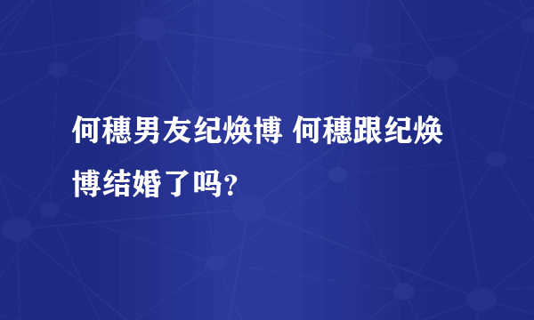 何穗男友纪焕博 何穗跟纪焕博结婚了吗？