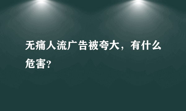 无痛人流广告被夸大，有什么危害？