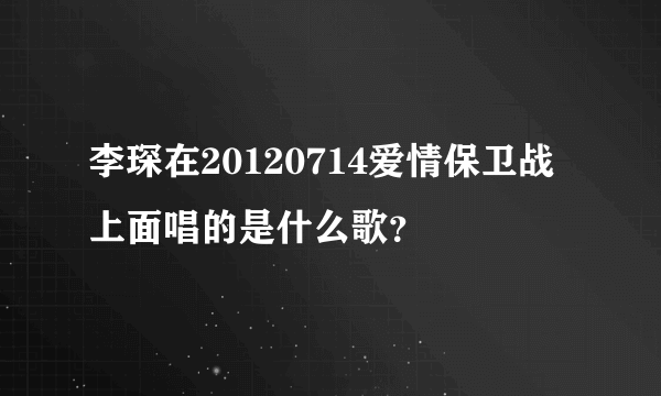 李琛在20120714爱情保卫战上面唱的是什么歌？