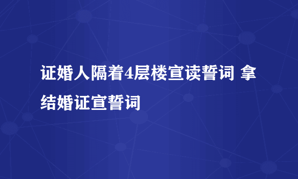 证婚人隔着4层楼宣读誓词 拿结婚证宣誓词