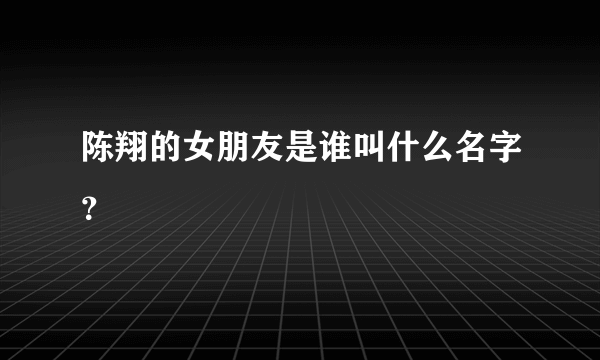 陈翔的女朋友是谁叫什么名字？