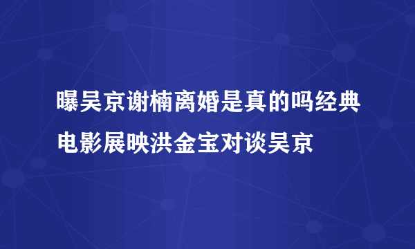 曝吴京谢楠离婚是真的吗经典电影展映洪金宝对谈吴京