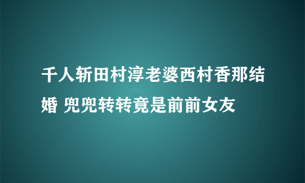 千人斩田村淳老婆西村香那结婚 兜兜转转竟是前前女友