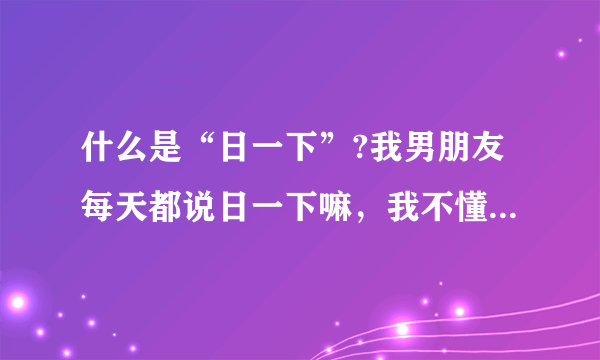 什么是“日一下”?我男朋友每天都说日一下嘛，我不懂，所以就说不行，这样说对吗？