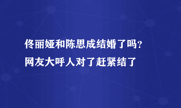 佟丽娅和陈思成结婚了吗？ 网友大呼人对了赶紧结了