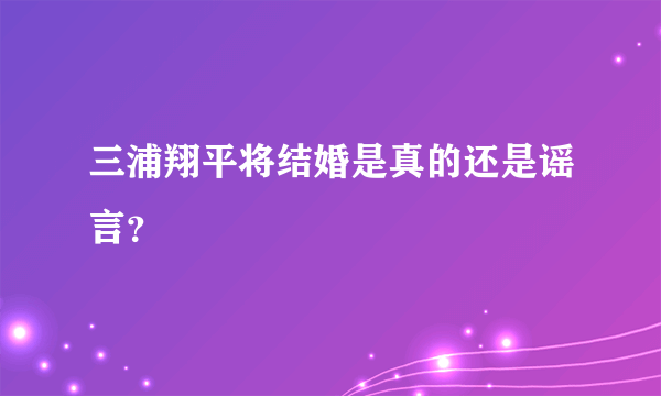 三浦翔平将结婚是真的还是谣言？