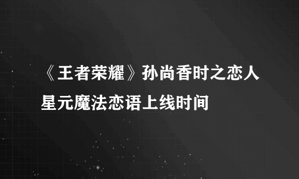 《王者荣耀》孙尚香时之恋人星元魔法恋语上线时间