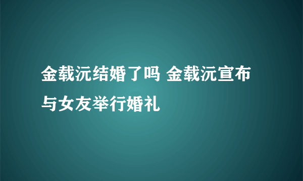 金载沅结婚了吗 金载沅宣布与女友举行婚礼