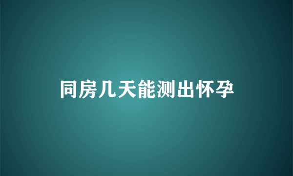 同房几天能测出怀孕