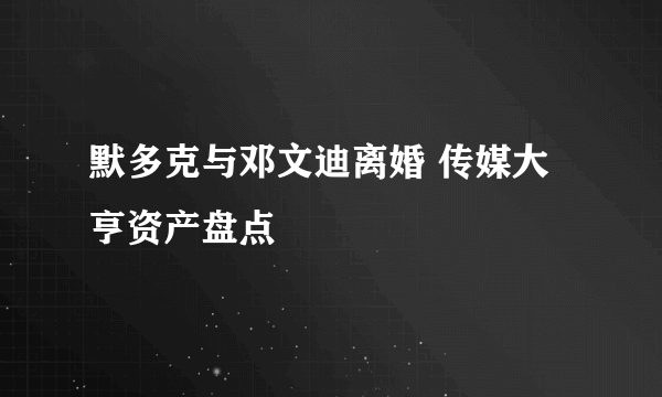 默多克与邓文迪离婚 传媒大亨资产盘点