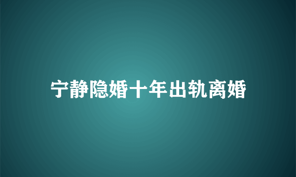 宁静隐婚十年出轨离婚