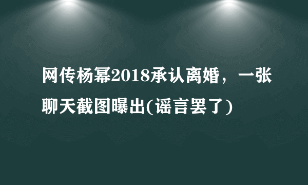 网传杨幂2018承认离婚，一张聊天截图曝出(谣言罢了)