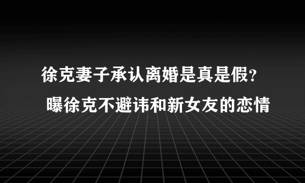 徐克妻子承认离婚是真是假？ 曝徐克不避讳和新女友的恋情