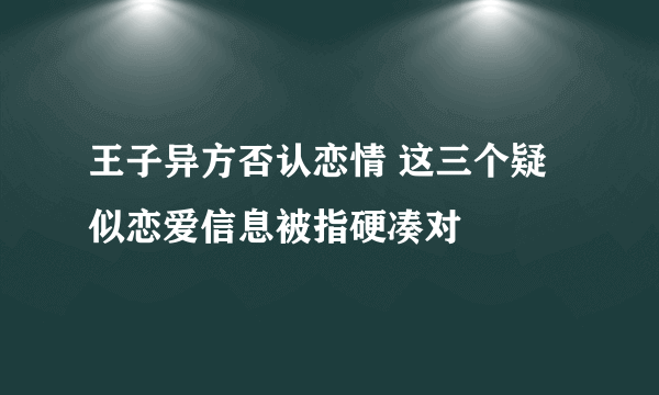 王子异方否认恋情 这三个疑似恋爱信息被指硬凑对