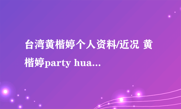 台湾黄楷婷个人资料/近况 黄楷婷party huang/有老公吗/泳装/李宗