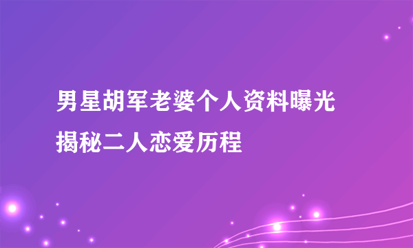 男星胡军老婆个人资料曝光 揭秘二人恋爱历程